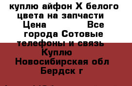 куплю айфон Х белого цвета на запчасти › Цена ­ 10 000 - Все города Сотовые телефоны и связь » Куплю   . Новосибирская обл.,Бердск г.